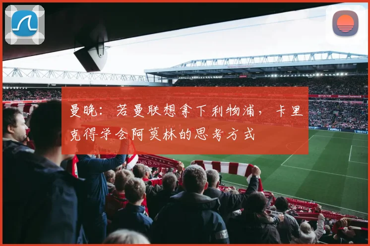 曼晚：若曼联想拿下利物浦，卡里克得学会阿莫林的思考方式