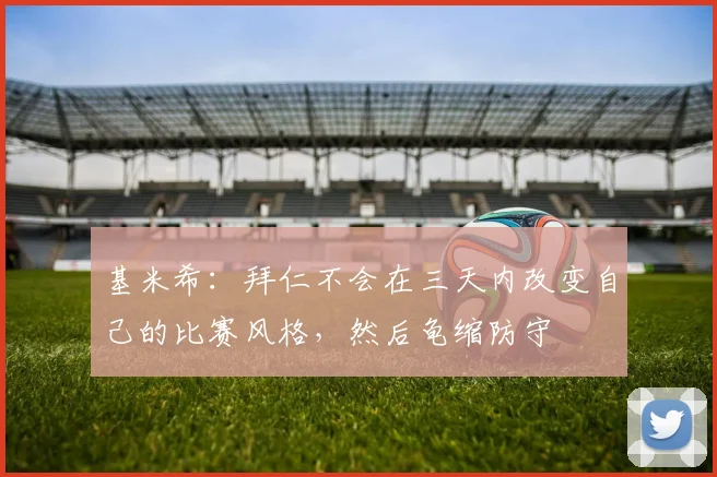 基米希：拜仁不会在三天内改变自己的比赛风格，然后龟缩防守