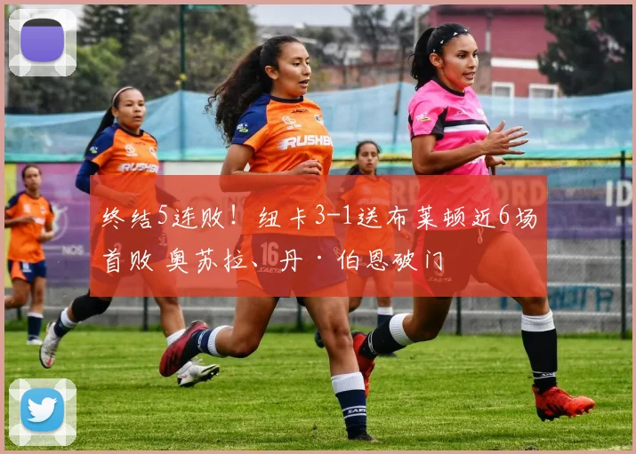 终结5连败！纽卡3-1送布莱顿近6场首败 奥苏拉、丹·伯恩破门